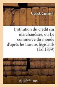 Institution Du Credit Sur Marchandises, Ou Le Commerce Du Monde d'Apres Les Travaux Legislatifs: Reglements d'Administration Publique