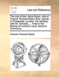 The Trial of Mrs. Alicia Rybot, Wife of Francis Thomas Rybot, Esq. Mercer, of Cheapside, London. for Adultery with Mr. Schoole, ... Tried in the Bishop of London's Court, Doctor's Commons.