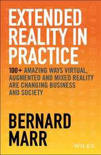 Extended Reality in Practice - 100+ Amazing Ways Virtual, Augmented and Mixed Reality Are Changing Business and Society