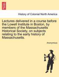 Lectures delivered in a course before the Lowell Institute in Boston, by members of the Massachusetts Historical Society, on subjects relating to the early history of Massachusetts.