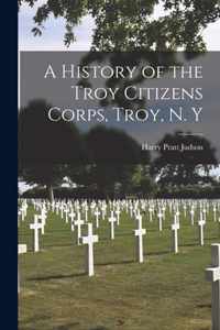 A History of the Troy Citizens Corps, Troy, N. Y