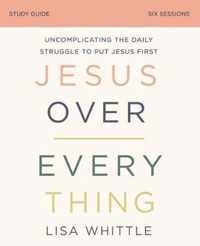 Jesus Over Everything Study Guide Uncomplicating the Daily Struggle to Put Jesus First