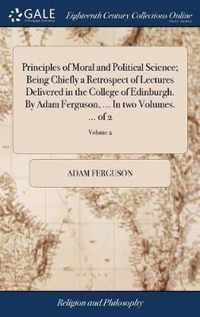 Principles of Moral and Political Science; Being Chiefly a Retrospect of Lectures Delivered in the College of Edinburgh. By Adam Ferguson, ... In two Volumes. ... of 2; Volume 2