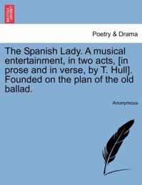 The Spanish Lady. a Musical Entertainment, in Two Acts, [In Prose and in Verse, by T. Hull]. Founded on the Plan of the Old Ballad.