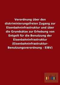 Verordnung uber den diskriminierungsfreien Zugang zur Eisenbahninfrastruktur und uber die Grundsatze zur Erhebung von Entgelt fur die Benutzung der Eisenbahninfrastruktur (Eisenbahninfrastruktur- Benutzungsverordnung - EIBV)