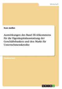 Auswirkungen des Basel III-Abkommens fur die Eigenkapitalausstattung der Geschaftsbanken und den Markt fur Unternehmenskredite