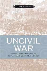 Uncivil War: Five New Orleans Street Battles and the Rise and Fall of Radical Reconstruction