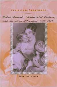 Civilized Creatures - Urban Animals, Sentimental Culture and American Literature, 1850-1900