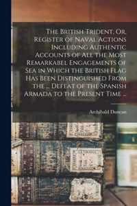 The British Trident, Or, Register of Naval Actions Including Authentic Accounts of All the Most Remarkabel Engagements of Sea in Which the British Flag Has Been Distinguished From the ... Defeat of the Spanish Armada to the Present Time ...