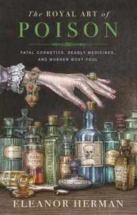 The Royal Art of Poison Fatal Cosmetics, Deadly Medicines and Murder Most Foul
