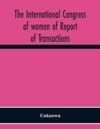 The International Congress Of Women Of Report Of Transactions Of The Second Quinquennial Meeting Held In London July 1899