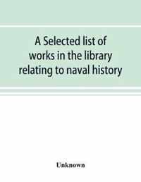 A selected list of works in the library relating to naval history, naval administration, etc