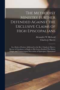 The Methodist Ministry Further Defended Against the Exclusive Claims of High Episcopalians [microform]