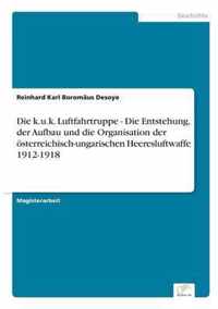 Die k.u.k. Luftfahrtruppe - Die Entstehung, der Aufbau und die Organisation der oesterreichisch-ungarischen Heeresluftwaffe 1912-1918
