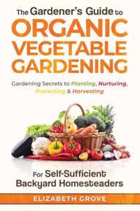 The Gardener&apos;s Guide to Organic Vegetable Gardening for Self-Sufficient Backyard Homesteaders