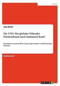 Die UNO. Ein globaler föderaler Friedensbund nach Immanuel Kant?: Der Einfluss von Kants Werk "Zum ewigen Frieden auf die Vereinten Nationen