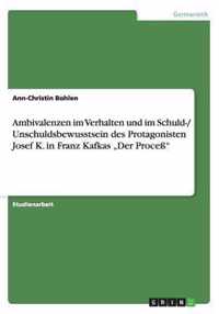 Ambivalenzen im Verhalten und im Schuld-/ Unschuldsbewusstsein des Protagonisten Josef K. in Franz Kafkas "Der Proceß"