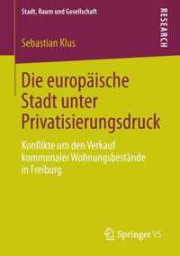 Die Europäische Stadt Unter Privatisierungsdruck: Konflikte Um Den Verkauf Kommunaler Wohnungsbestände in Freiburg