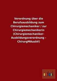 Verordnung uber die Berufsausbildung zum Chirurgiemechaniker / zur Chirurgiemechanikerin (Chirurgiemechaniker-Ausbildungsverordnung - ChirurgMAusbV)