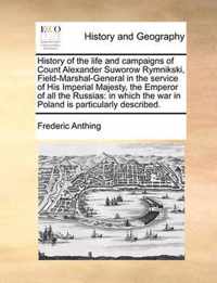 History of the Life and Campaigns of Count Alexander Suworow Rymnikski, Field-Marshal-General in the Service of His Imperial Majesty, the Emperor of All the Russias