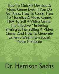 How To Quickly Develop A Video Game Even If You Do Not Know How To Code, How To Monetize A Video Game, How To Sell A Video Game, The Effective Marketing Strategies For Selling A Video Game, And How To Generate Extreme Wealth On Social Media Platforms