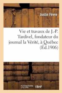Vie Et Travaux de J.-P. Tardivel, Fondateur Du Journal La Verite, A Quebec