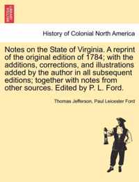 Notes on the State of Virginia. a Reprint of the Original Edition of 1784; With the Additions, Corrections, and Illustrations Added by the Author in All Subsequent Editions; Together with Notes from Other Sources. Edited by P. L. Ford.