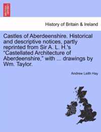 Castles of Aberdeenshire. Historical and Descriptive Notices, Partly Reprinted from Sir A. L. H.'s Castellated Architecture of Aberdeenshire, with ... Drawings by Wm. Taylor.