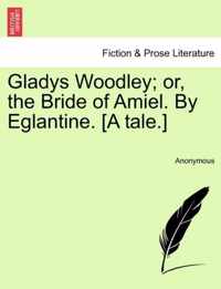 Gladys Woodley; Or, the Bride of Amiel. by Eglantine. [A Tale.]