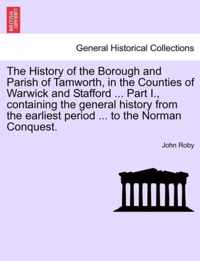 The History of the Borough and Parish of Tamworth, in the Counties of Warwick and Stafford ... Part I., Containing the General History from the Earliest Period ... to the Norman Conquest.