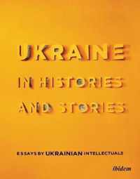 Ukraine in Histories and Stories - Essays by Ukrainian Intellectuals