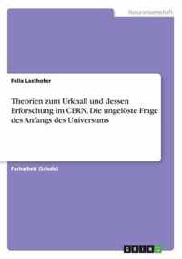 Theorien zum Urknall und dessen Erforschung im CERN. Die ungeloeste Frage des Anfangs des Universums