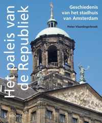 Het paleis van de Republiek. Geschiedenis van het stadhuis van Amsterdam