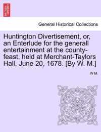 Huntington Divertisement, Or, an Enterlude for the Generall Entertainment at the County-Feast, Held at Merchant-Taylors Hall, June 20, 1678. [By W. M.]
