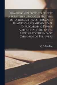 Immersion Proved to Be Not a Scriptural Mode of Baptism but a Romish Invention, and Immersionists Shewn to Be Disregarding Divine Authority in Refusing Baptism to the Infant Children of Believers [microform]