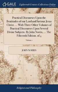 Practical Discourses Upon the Beatitudes of our Lord and Saviour Jesus Christ. ... With Three Other Volumes of Practical Discourses Upon Several Divine Subjects. By John Norris, ... The Fifteenth Edition. of 4; Volume 1
