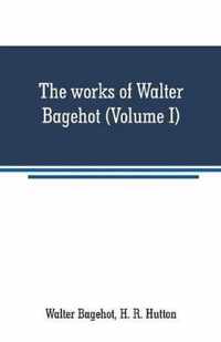 The works of Walter Bagehot (Volume I)