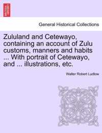 Zululand and Cetewayo, Containing an Account of Zulu Customs, Manners and Habits ... with Portrait of Cetewayo, and ... Illustrations, Etc.