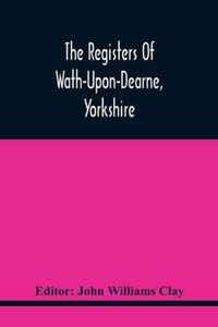 The Registers Of Wath-Upon-Dearne, Yorkshire; Baptisms And Burials, 1598-1778 Marriages, 1598-1779