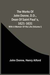 The Works Of John Donne, D.D., Dean Of Saint Paul'S, 1621-1631; With A Memoir Of His Life (Volume I)