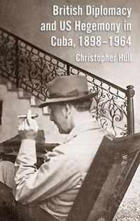 British Diplomacy And Us Hegemony In Cuba, 1898-1964