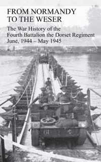 FROM NORMANDY TO THE WESER The War History of the Fourth Battalion the Dorset Regiment June, 1944 - May 1945