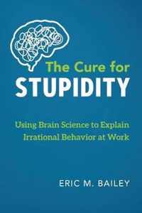 The Cure for Stupidity: Using Brain Science to Explain Irrational Behavior at Work