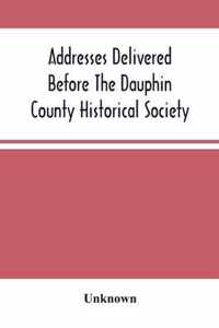 Addresses Delivered Before The Dauphin County Historical Society
