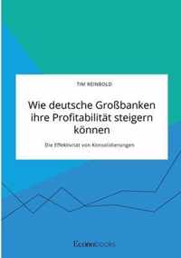 Wie deutsche Grossbanken ihre Profitabilitat steigern koennen. Die Effektivitat von Konsolidierungen