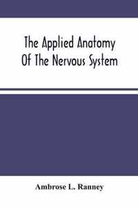 The Applied Anatomy Of The Nervous System, Being A Study Of This Portion Of The Human Body From A Standpoint Of Its General Interest And Practical Utility