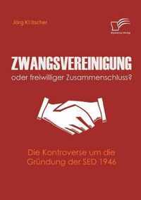 Zwangsvereinigung oder freiwilliger Zusammenschluss?: Die Kontroverse um die Gründung der SED 1946
