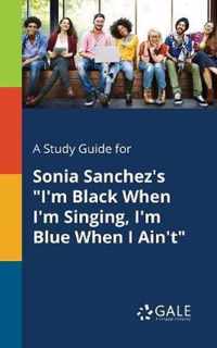 A Study Guide for Sonia Sanchez's I'm Black When I'm Singing, I'm Blue When I Ain't