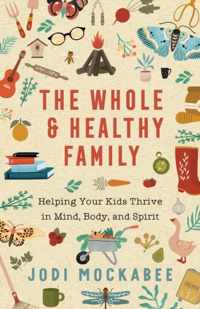 The Whole and Healthy Family - Helping Your Kids Thrive in Mind, Body, and Spirit