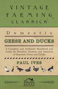 Domestic Geese And Ducks - A Complete And Authentic Handbook And Guide For Breeders, Growers And Admirers Of Domestic Geese And Ducks